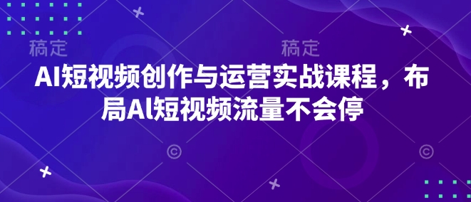 AI短视频创作与运营实战课程,布局Al短视频流量不会停|淘骐网赚资源库