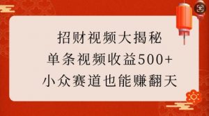 招财视频大揭秘:单条视频收益500+,小众赛道也能挣翻天!|淘骐网赚资源库