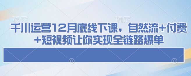 千川运营12月底线下课,自然流+付费+短视频让你实现全链路爆单|淘骐网赚资源库