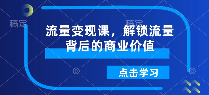 流量变现课,解锁流量背后的商业价值|淘骐网赚资源库