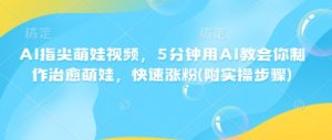 AI指尖萌娃视频,5分钟用AI教会你制作治愈萌娃,快速涨粉(附实操步骤)|淘骐网赚资源库