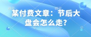 某付费文章:节后大盘会怎么走?|淘骐网赚资源库