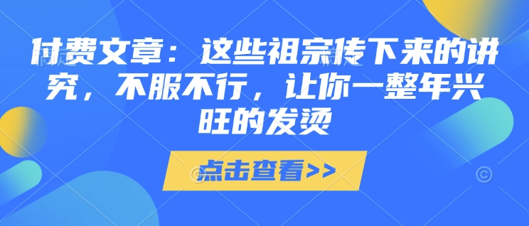 付费文章:这些祖宗传下来的讲究,不服不行,让你一整年兴旺的发烫!(全文收藏)|淘骐网赚资源库