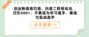 创业粉高效引流,抖音工具号玩法,日引300+,不要成为学习高手,要成为实战高手|淘骐网赚资源库