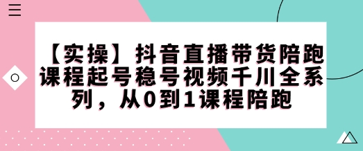 【实操】抖音直播带货陪跑课程起号稳号视频千川全系列,从0到1课程陪跑|淘骐网赚资源库