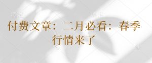 付费文章:二月必看:春季行情来了|淘骐网赚资源库