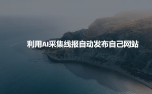 利用AI采集线报发布到自己网站|淘骐网赚资源库