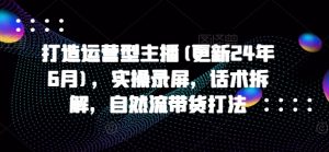 打造运营型主播(更新25年2月),实操录屏,话术拆解,自然流带货打法|淘骐网赚资源库