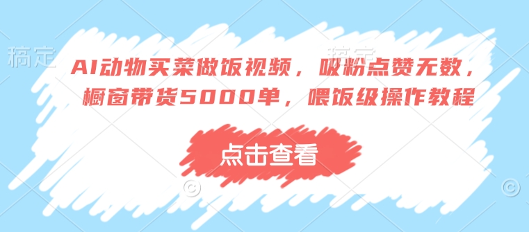 AI动物买菜做饭视频,吸粉点赞无数,橱窗带货5000单,喂饭级操作教程|淘骐网赚资源库