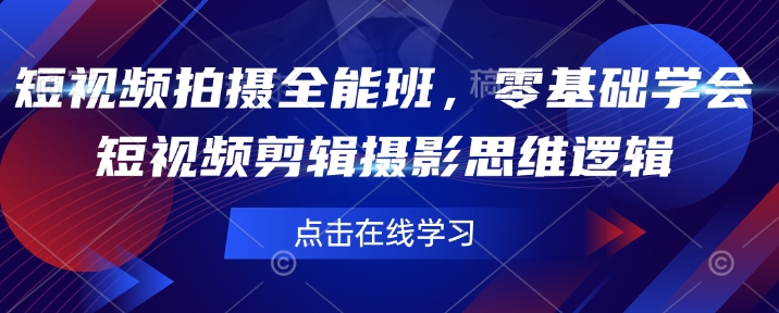 短视频拍摄全能班,零基础学会短视频剪辑摄影思维逻辑|淘骐网赚资源库
