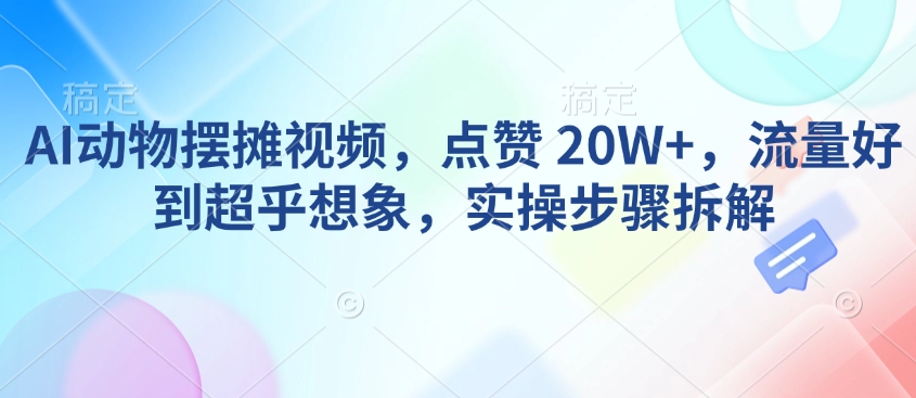 AI动物摆摊视频,点赞 20W+,流量好到超乎想象,实操步骤拆解|淘骐网赚资源库