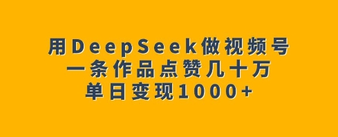 用DeepSeek做视频号,一条作品点赞几十万,单日变现1k|淘骐网赚资源库