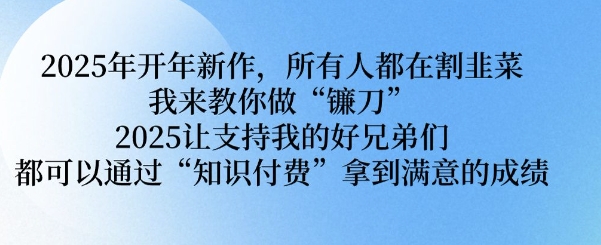 2025年开年新作,所有人都在割韭菜,我来教你做“镰刀” 2025让支持我的好兄弟们都可以通过“知识付费”拿到满意的成绩【揭秘】|淘骐网赚资源库