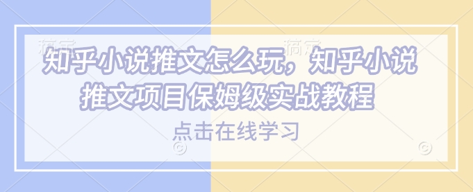 知乎小说推文怎么玩,知乎小说推文项目保姆级实战教程|淘骐网赚资源库