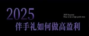 2025伴手礼如何做高盈利门店，小白保姆级伴手礼开店指南，伴手礼最新实战10大攻略，突破获客瓶颈|淘骐网赚资源库