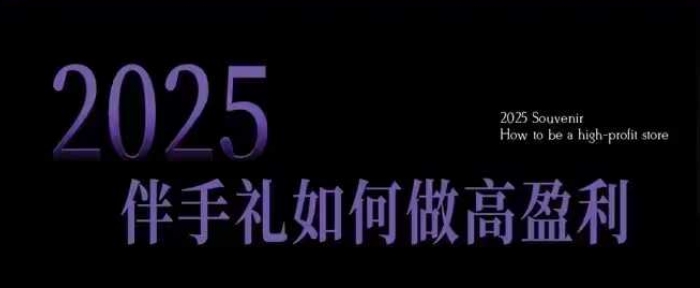 2025伴手礼如何做高盈利门店，小白保姆级伴手礼开店指南，伴手礼最新实战10大攻略，突破获客瓶颈|淘骐网赚资源库