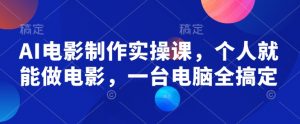 AI电影制作实操课,个人就能做电影,一台电脑全搞定|淘骐网赚资源库