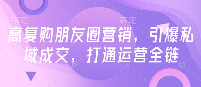 高复购朋友圈营销,引爆私域成交,打通运营全链|淘骐网赚资源库