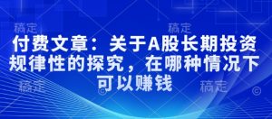 付费文章：关于A股长期投资规律性的探究，在哪种情况下可以赚钱|淘骐网赚资源库