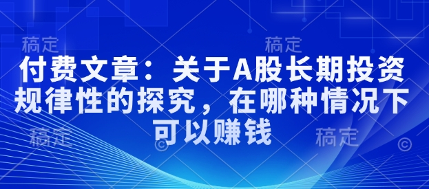 付费文章：关于A股长期投资规律性的探究，在哪种情况下可以赚钱|淘骐网赚资源库