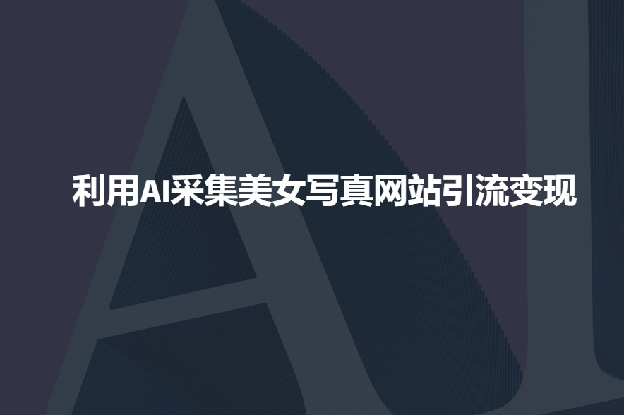 利用AI采集美女写真网站引流变现,引流嘎嘎的|淘骐网赚资源库