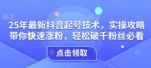 25年最新抖音起号技术,实操攻略带你快速涨粉,轻松破千粉丝必看|淘骐网赚资源库