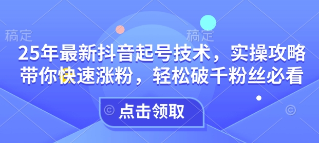 25年最新抖音起号技术,实操攻略带你快速涨粉,轻松破千粉丝必看|淘骐网赚资源库