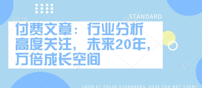 付费文章:行业分析 高度关注,未来20年,万倍成长空间|淘骐网赚资源库