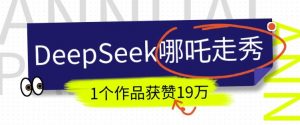 DeepSeek做抖音爆火的AI哪吒走秀视频,1个作品获赞19万+,我教你怎么做|淘骐网赚资源库