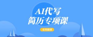 AI代写简历专项课，全网最全面的最简单的简历修改教程，一单15-50元，首月盈利5000+|淘骐网赚资源库