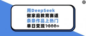用DeepSeek做家庭教育赛道，条条作品上热门，单日变现多张|淘骐网赚资源库