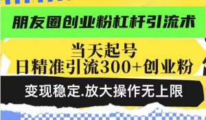 朋友圈创业粉杠杆引流术，当天起号日精准引流300+创业粉，变现稳定，放大操作无上限|淘骐网赚资源库