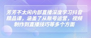 芳芳不太闲内部直播深度学习抖音精品课，涵盖了从账号运营，视频制作到直播技巧等多个方面|淘骐网赚资源库
