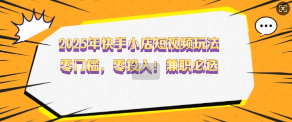2025年快手小店短视频玩法,零门槛,零投入,兼职必选【揭秘】|淘骐网赚资源库