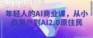 年轻人的AI商业课,从小白用户到AI2.0原住民|淘骐网赚资源库