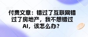 付费文章:错过了互联网错过了房地产,我不想错过AI,该怎么办?|淘骐网赚资源库