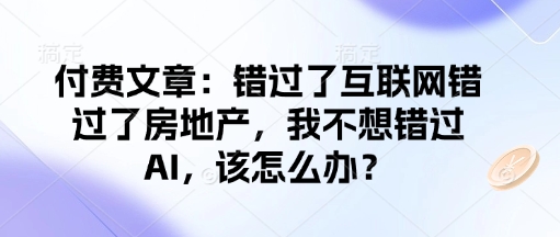 付费文章:错过了互联网错过了房地产,我不想错过AI,该怎么办?|淘骐网赚资源库