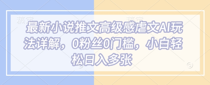 最新小说推文高级感虐文AI玩法详解,0粉丝0门槛,小白轻松日入多张|淘骐网赚资源库
