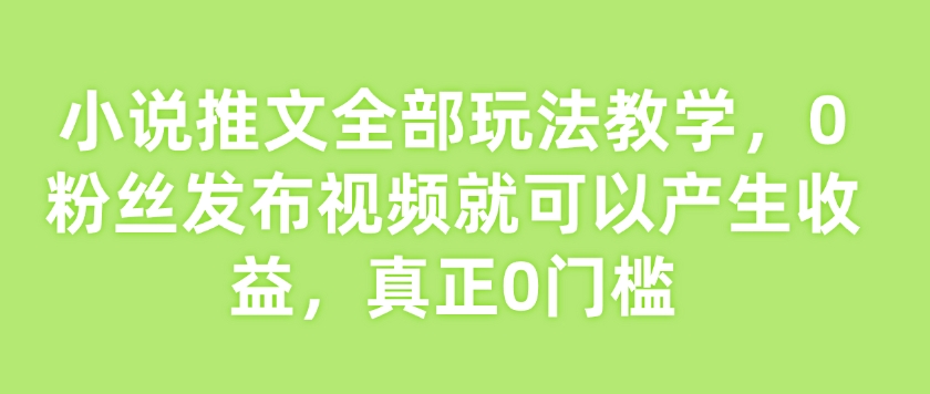 小说推文全部玩法教学,0粉丝发布视频就可以产生收益,真正0门槛|淘骐网赚资源库