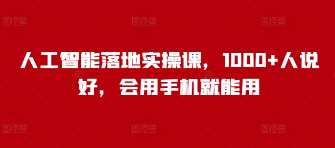 人工智能落地实操课,1000+人说好,会用手机就能用|淘骐网赚资源库