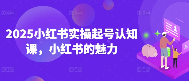 2025小红书实操起号认知课,小红书的魅力|淘骐网赚资源库