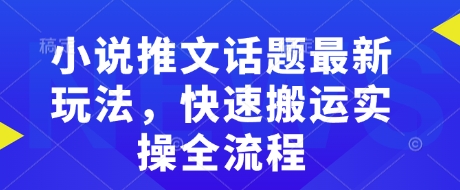 小说推文话题最新玩法，快速搬运实操全流程|淘骐网赚资源库