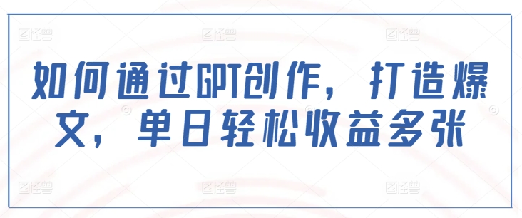 如何通过GPT创作,打造爆文,单日轻松收益多张|淘骐网赚资源库