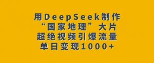 用DeepSeek制作“国家地理”大片，超绝视频引爆流量，单日变现多张|淘骐网赚资源库