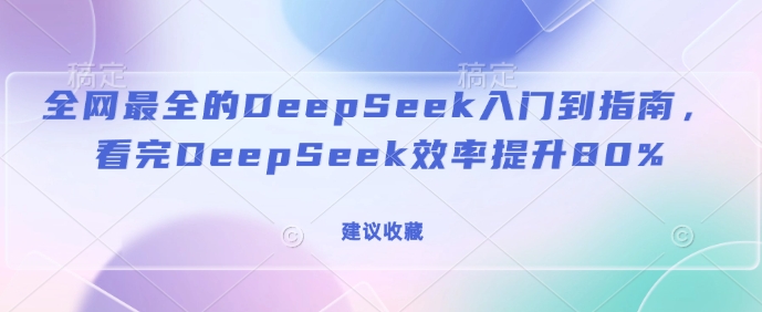 全网最全的DeepSeek入门到指南，看完DeepSeek效率提升80%(建议收藏)|淘骐网赚资源库