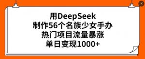 用DeepSeek制作56个名族少女手办,热门项目流量暴涨,单日变现多张|淘骐网赚资源库