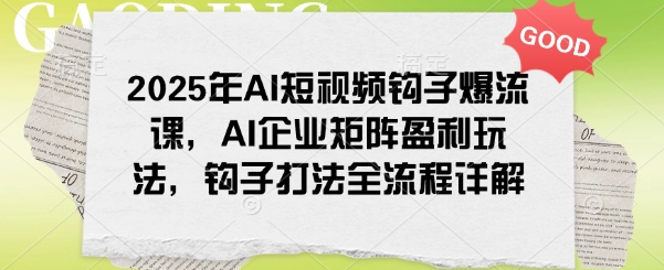2025年AI短视频钩子爆流课,AI企业矩阵盈利玩法,钩子打法全流程详解|淘骐网赚资源库