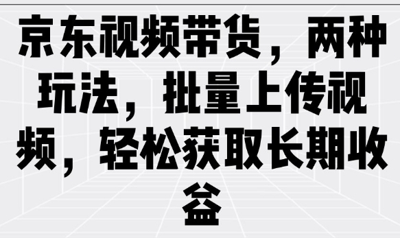 京东视频带货,两种玩法,批量上传视频,轻松获取长期收益|淘骐网赚资源库