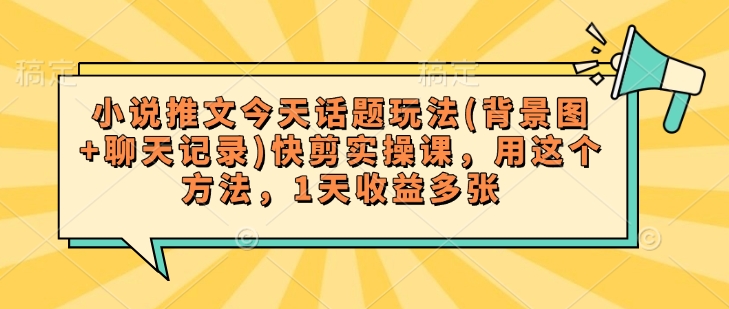 小说推文今天话题玩法(背景图+聊天记录)快剪实操课,用这个方法,1天收益多张|淘骐网赚资源库