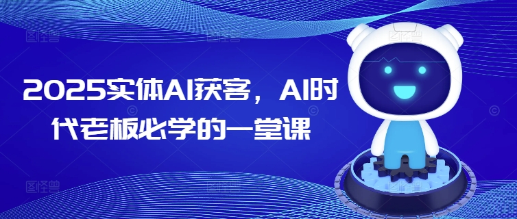 2025实体AI获客,AI时代老板必学的一堂课|淘骐网赚资源库
